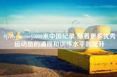 北京5000米中国纪录-随着更多优秀运动员的涌现和训练水平的提升