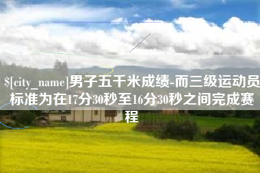 北京男子五千米成绩-而三级运动员标准为在17分30秒至16分30秒之间完成赛程