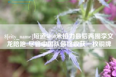 北京短道5000米接力最后两圈李文龙陪跑-尽管中国队最终收获一枚铜牌