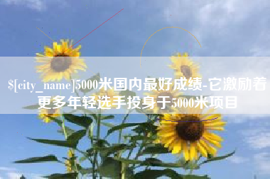北京5000米国内最好成绩-它激励着更多年轻选手投身于5000米项目