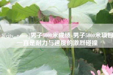 北京男子5000米成绩-男子5000米项目一直是耐力与速度的激烈碰撞