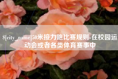 北京50米接力跑比赛规则-在校园运动会或者各类体育赛事中
