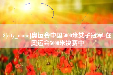 北京奥运会中国5000米女子冠军-在奥运会5000米决赛中