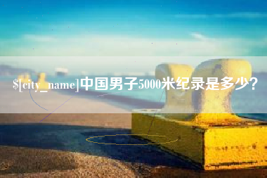 北京中国男子5000米纪录是多少？