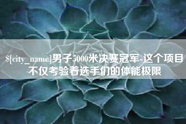 北京男子5000米决赛冠军-这个项目不仅考验着选手们的体能极限