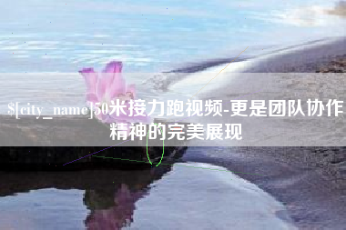 北京50米接力跑视频-更是团队协作精神的完美展现