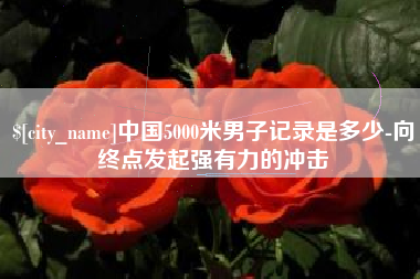 北京中国5000米男子记录是多少-向终点发起强有力的冲击