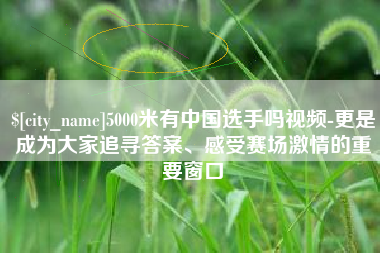 北京5000米有中国选手吗视频-更是成为大家追寻答案、感受赛场激情的重要窗口