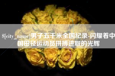 北京男子五千米全国纪录-闪耀着中国田径运动员拼搏进取的光辉