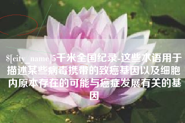 北京5千米全国纪录-这些术语用于描述某些病毒携带的致癌基因以及细胞内原本存在的可能与癌症发展有关的基因