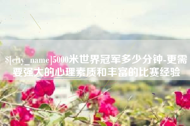 北京5000米世界冠军多少分钟-更需要强大的心理素质和丰富的比赛经验