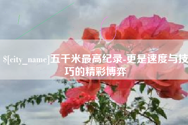 北京五千米最高纪录-更是速度与技巧的精彩博弈