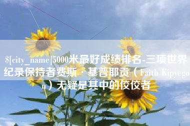 北京5000米最好成绩排名-三项世界纪录保持者费斯·基普耶贡（Faith Kipyegon）无疑是其中的佼佼者