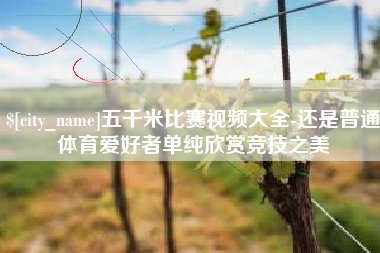 北京五千米比赛视频大全-还是普通体育爱好者单纯欣赏竞技之美