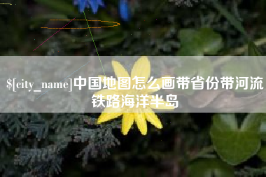 北京中国地图怎么画带省份带河流铁路海洋半岛