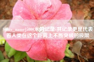 北京5000米的记录-其记录更是代表着人类在这个距离上不断突破的极限