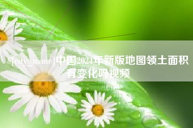 北京中国2024年新版地图领土面积有变化吗视频