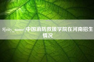 北京中国消防救援学院在河南招生情况