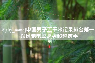 北京中国男子五千米记录排名第一-以风驰电掣之势超越对手