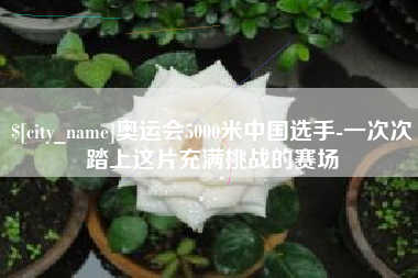 北京奥运会5000米中国选手-一次次踏上这片充满挑战的赛场