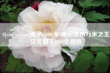 北京男子 5000米-原纪录由万米之王贝克勒于2004年创造