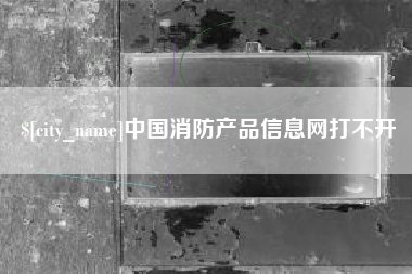 北京中国消防产品信息网打不开