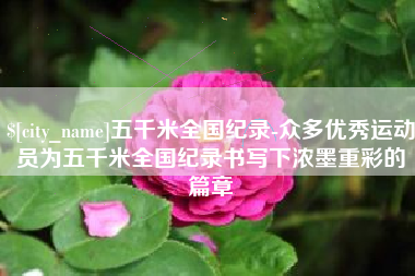 北京五千米全国纪录-众多优秀运动员为五千米全国纪录书写下浓墨重彩的篇章