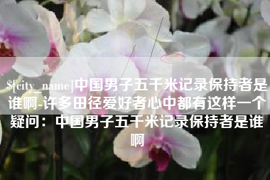 北京中国男子五千米记录保持者是谁啊-许多田径爱好者心中都有这样一个疑问：中国男子五千米记录保持者是谁啊