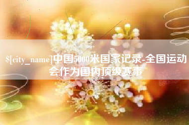 北京中国5000米国家记录-全国运动会作为国内顶级赛事