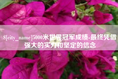 北京5000米世界冠军成绩-最终凭借强大的实力和坚定的信念