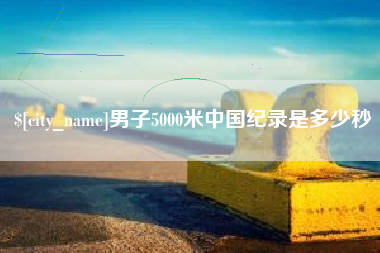 北京男子5000米中国纪录是多少秒