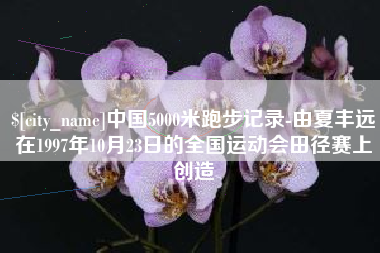 北京中国5000米跑步记录-由夏丰远在1997年10月23日的全国运动会田径赛上创造