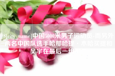 北京中国5000米男子运动员-而另外两名中国队选手哈那哈提·木哈买提和吴宇在最后一组出场