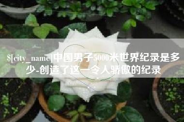 北京中国男子5000米世界纪录是多少-创造了这一令人骄傲的纪录