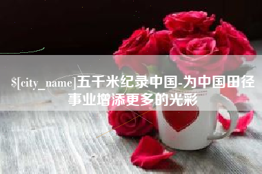 北京五千米纪录中国-为中国田径事业增添更多的光彩