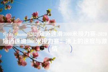 北京2020短道速滑3000米接力赛-2020短道速滑3000米接力赛：冰上的速度与激情