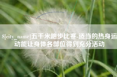 北京五千米跑步比赛-适当的热身运动能让身体各部位得到充分活动