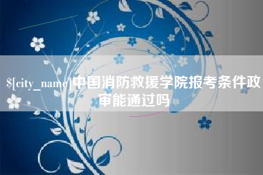 北京中国消防救援学院报考条件政审能通过吗